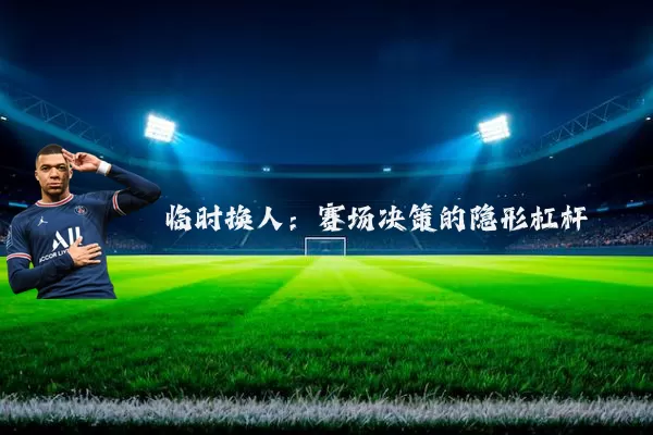 临时换人：赛场决策的隐形杠杆