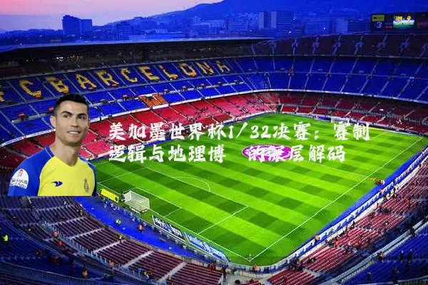 美加墨世界杯1/32决赛：赛制逻辑与地理博弈的深层解码