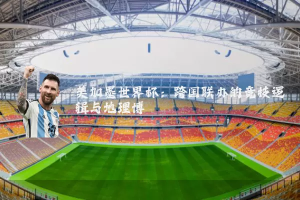 美加墨世界杯：跨国联办的竞技逻辑与地理博弈