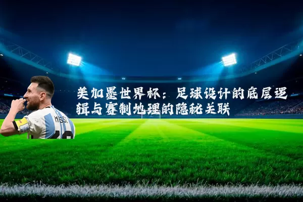 美加墨世界杯：足球设计的底层逻辑与赛制地理的隐秘关联