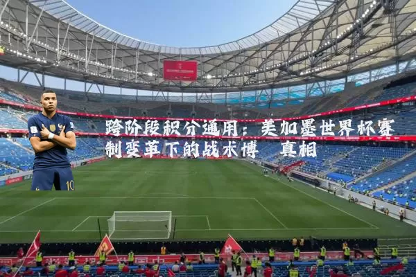 跨阶段积分通用：美加墨世界杯赛制变革下的战术博弈真相