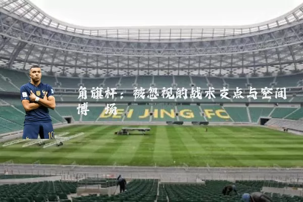 角旗杆：被忽视的战术支点与空间博弈场