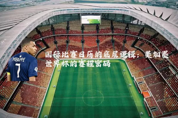 国际比赛日历的底层逻辑:美加墨世界杯的赛程密码