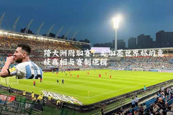 跨大洲附加赛：美加墨世界杯的竞技真相与赛制逻辑