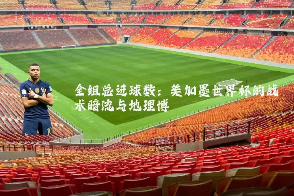 全组总进球数：美加墨世界杯的战术暗流与地理博弈