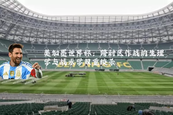 美加墨世界杯：跨时区作战的生理学与战术学双重绞杀