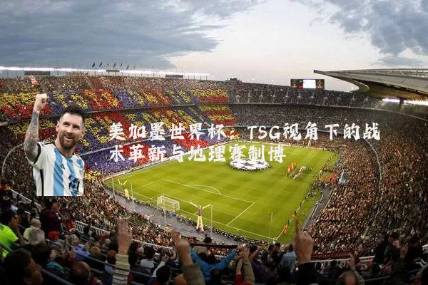 美加墨世界杯：TSG视角下的战术革新与地理赛制博弈