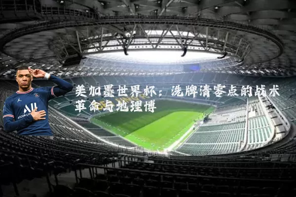 美加墨世界杯：洗牌清零点的战术革命与地理博弈