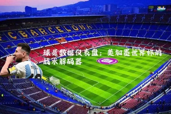 球员数据仪表盘：美加墨世界杯的战术解码器