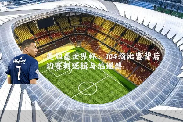 美加墨世界杯：104场比赛背后的赛制逻辑与地理博弈