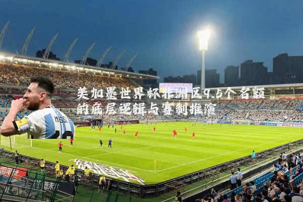 美加墨世界杯非洲区9.5个名额的底层逻辑与赛制推演