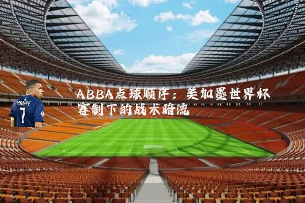 ABBA点球顺序:美加墨世界杯赛制下的战术暗流