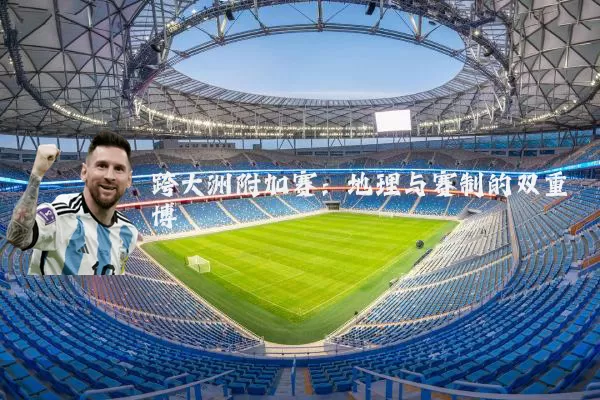 跨大洲附加赛：地理与赛制的双重博弈