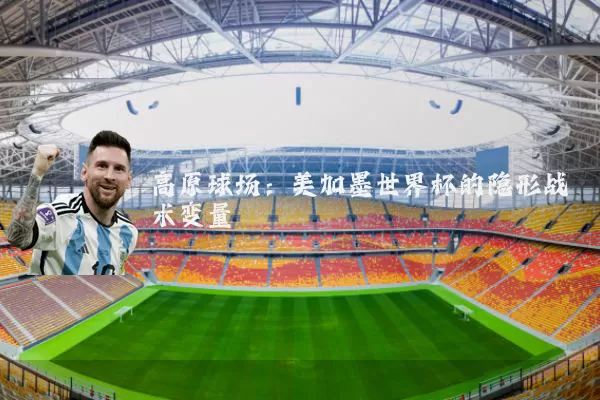 高原球场:美加墨世界杯的隐形战术变量