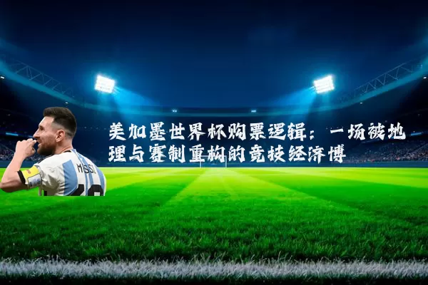 美加墨世界杯购票逻辑：一场被地理与赛制重构的竞技经济博弈