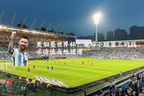 美加墨世界杯:最好小组第三的战术价值与地理博弈