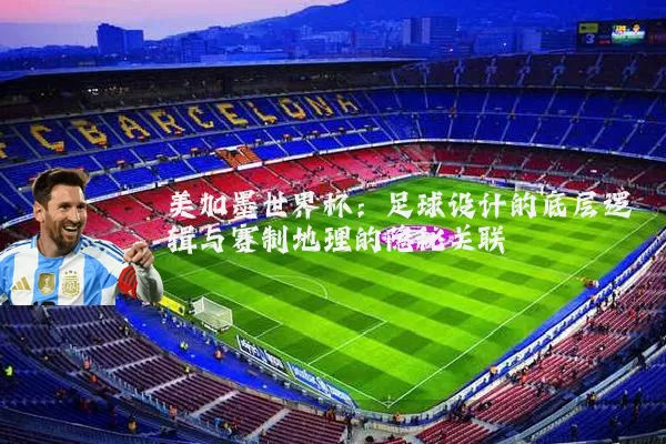 美加墨世界杯：足球设计的底层逻辑与赛制地理的隐秘关联