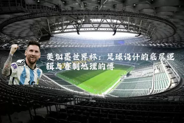 美加墨世界杯:足球设计的底层逻辑与赛制地理的博弈