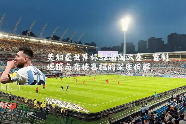 美加墨世界杯32强淘汰赛：赛制逻辑与竞技真相的深度拆解