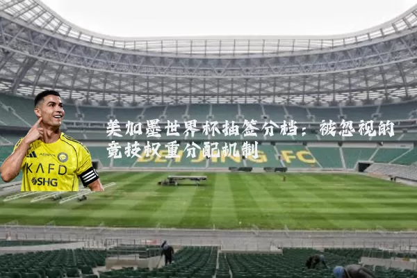 美加墨世界杯抽签分档:被忽视的竞技权重分配机制