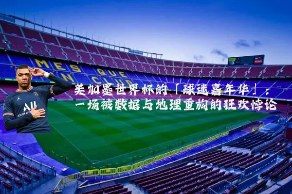 美加墨世界杯的「球迷嘉年华」:一场被数据与地理重构的狂欢悖论
