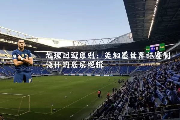 地理回避原则：美加墨世界杯赛制设计的底层逻辑