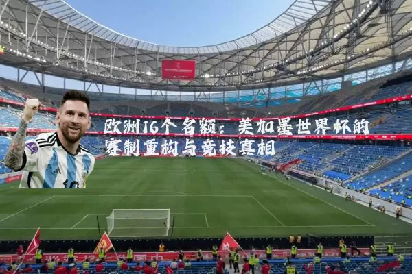 欧洲16个名额：美加墨世界杯的赛制重构与竞技真相