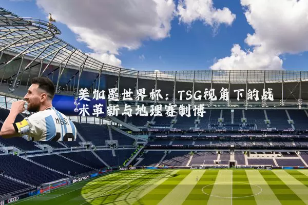 美加墨世界杯：TSG视角下的战术革新与地理赛制博弈