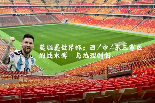 美加墨世界杯：西/中/东三赛区的战术博弈与地理制衡