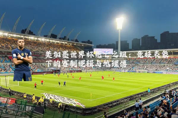 美加墨世界杯死亡之组:竞技表象下的赛制逻辑与地理博弈