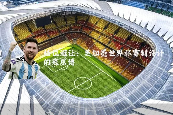 档位避让：美加墨世界杯赛制设计的底层博弈