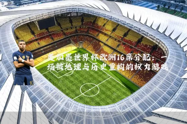 美加墨世界杯欧洲16席分配：一场被地理与历史重构的权力游戏