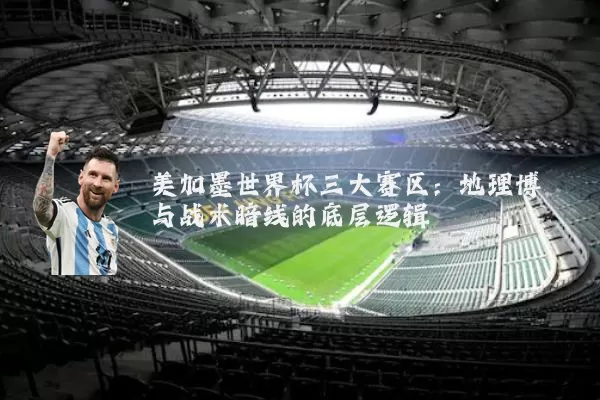美加墨世界杯三大赛区：地理博弈与战术暗线的底层逻辑