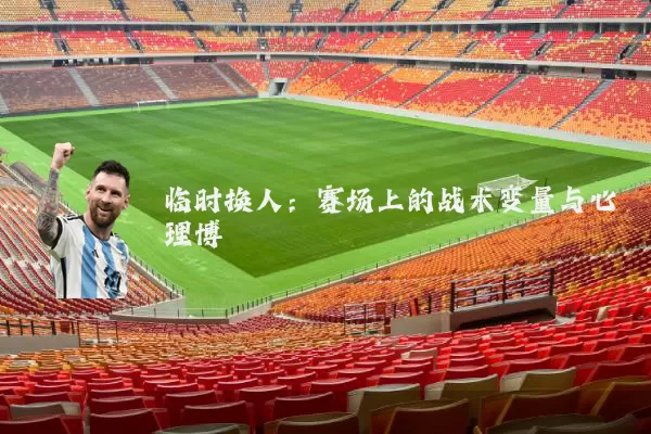临时换人:赛场上的战术变量与心理博弈