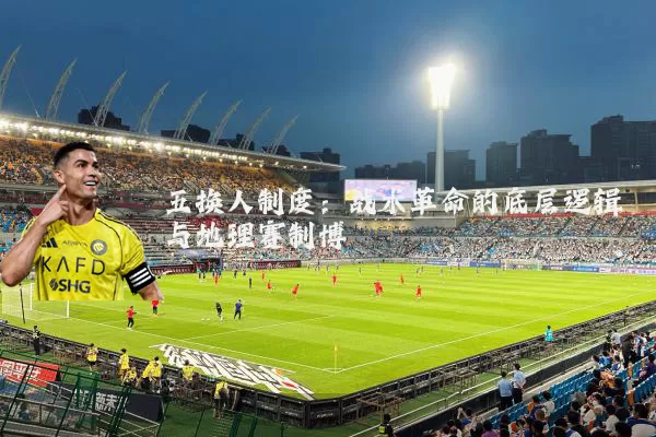 五换人制度：战术革命的底层逻辑与地理赛制博弈