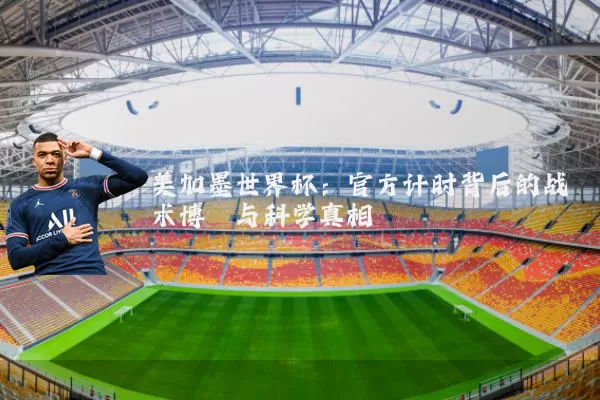 美加墨世界杯：官方计时背后的战术博弈与科学真相