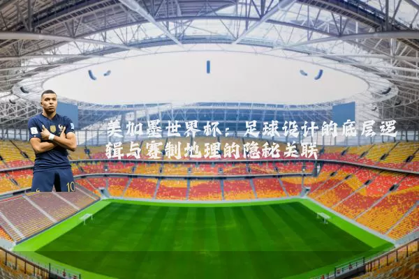 美加墨世界杯:足球设计的底层逻辑与赛制地理的隐秘关联