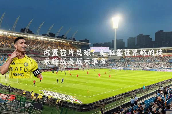 内置芯片足球：美加墨世界杯的技术暗战与战术革命