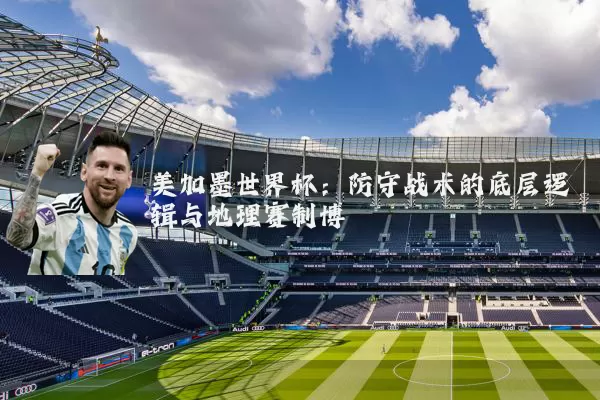 美加墨世界杯：防守战术的底层逻辑与地理赛制博弈
