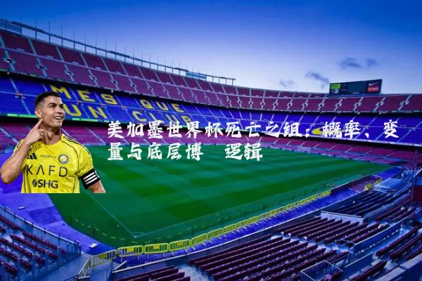 美加墨世界杯死亡之组:概率、变量与底层博弈逻辑