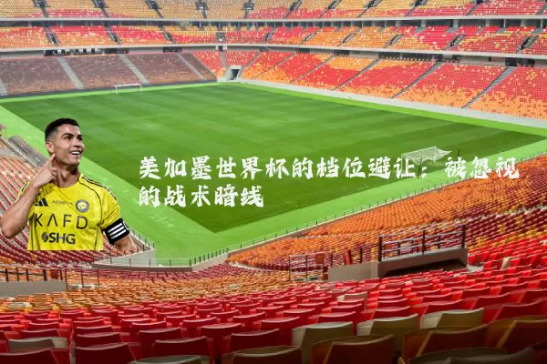 美加墨世界杯的档位避让:被忽视的战术暗线