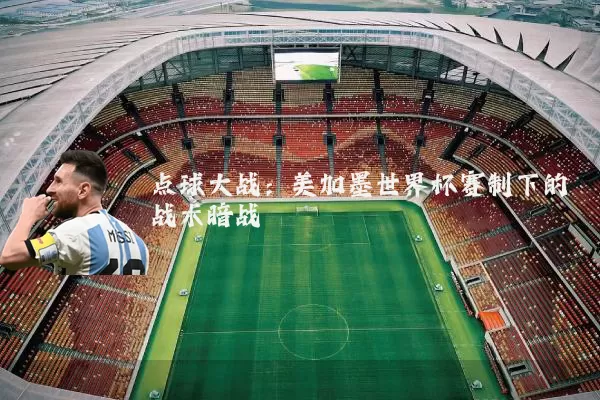 点球大战：美加墨世界杯赛制下的战术暗战