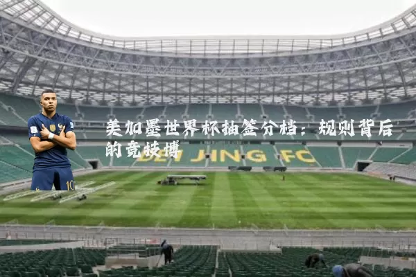 美加墨世界杯抽签分档:规则背后的竞技博弈