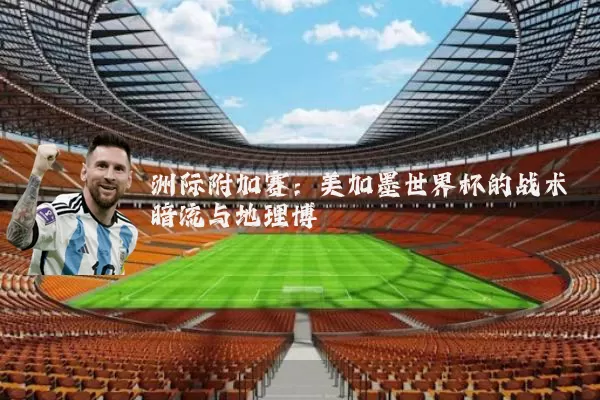 洲际附加赛：美加墨世界杯的战术暗流与地理博弈