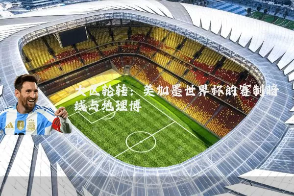 大区轮转：美加墨世界杯的赛制暗线与地理博弈