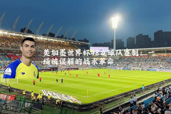 美加墨世界杯48支球队赛制：一场被误解的战术革命