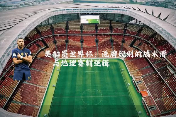 美加墨世界杯:洗牌规则的战术博弈与地理赛制逻辑