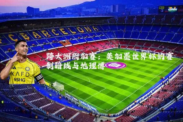 跨大洲附加赛:美加墨世界杯的赛制暗线与地理博弈