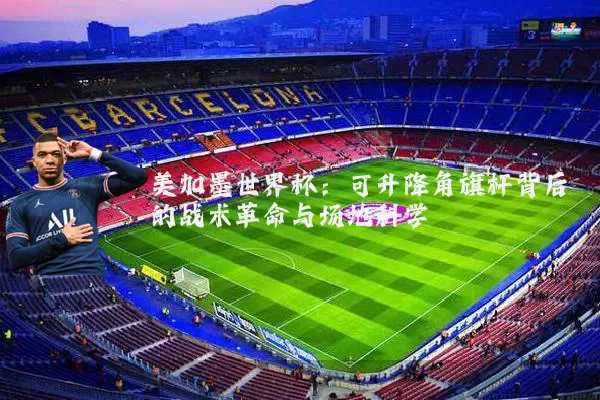美加墨世界杯：可升降角旗杆背后的战术革命与场地科学